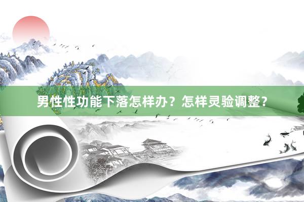 男性性功能下落怎样办？怎样灵验调整？