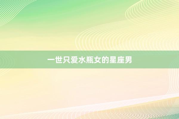 一世只爱水瓶女的星座男