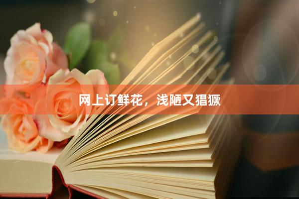 网上订鲜花，浅陋又猖獗