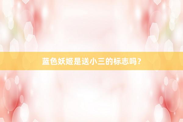 蓝色妖姬是送小三的标志吗？
