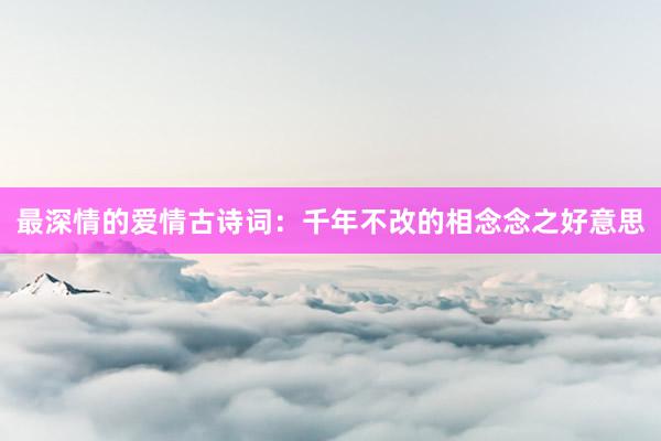 最深情的爱情古诗词：千年不改的相念念之好意思