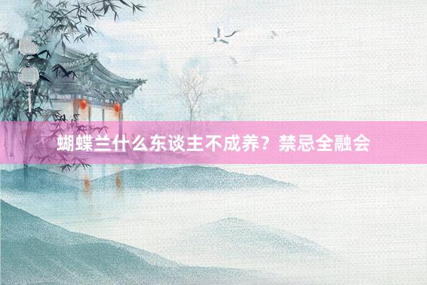 蝴蝶兰什么东谈主不成养？禁忌全融会