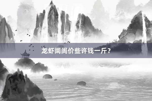 龙虾阛阓价些许钱一斤？