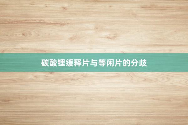 碳酸锂缓释片与等闲片的分歧