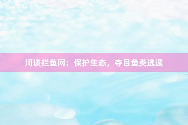 河谈拦鱼网：保护生态，夺目鱼类逃遁