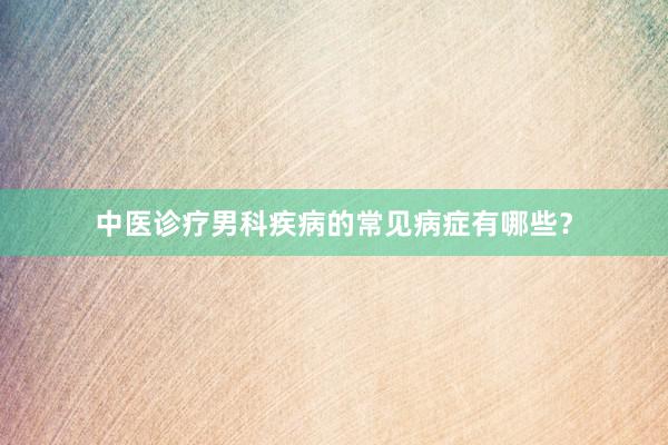 中医诊疗男科疾病的常见病症有哪些?